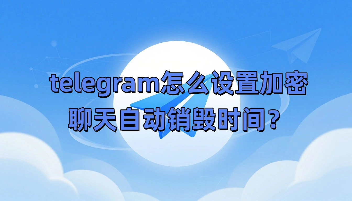 telegram怎么设置加密聊天自动销毁时间？